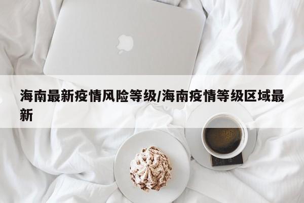 海南最新疫情风险等级/海南疫情等级区域最新