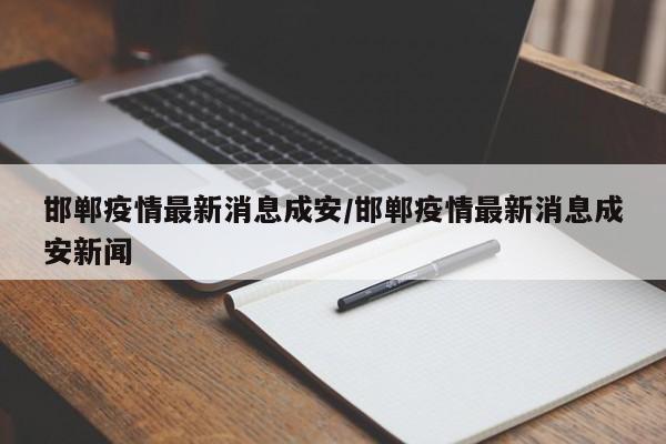 邯郸疫情最新消息成安/邯郸疫情最新消息成安新闻