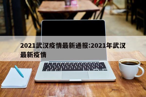 2021武汉疫情最新通报:2021年武汉最新疫情