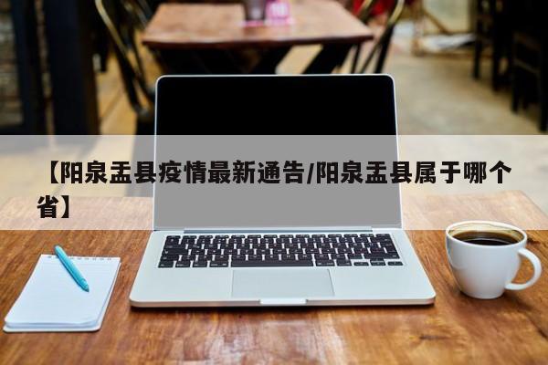 【阳泉盂县疫情最新通告/阳泉盂县属于哪个省】