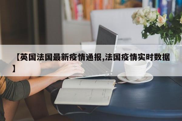 【英国法国最新疫情通报,法国疫情实时数据】