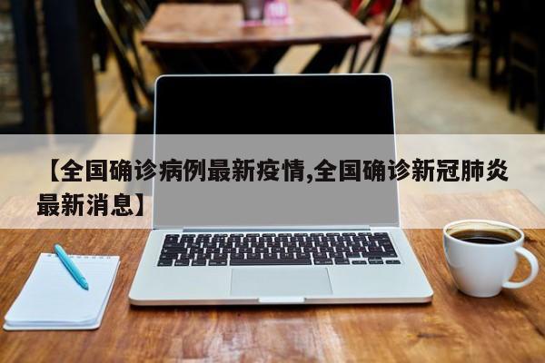 【全国确诊病例最新疫情,全国确诊新冠肺炎最新消息】