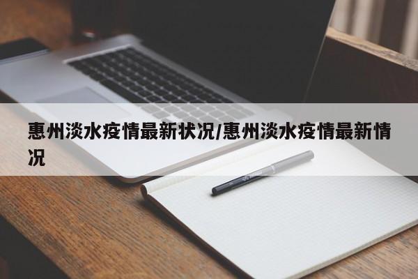 惠州淡水疫情最新状况/惠州淡水疫情最新情况