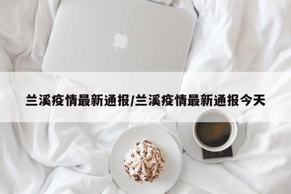 兰溪疫情最新通报/兰溪疫情最新通报今天