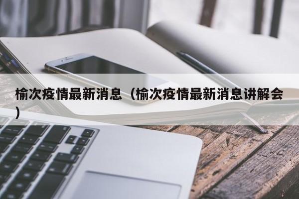 榆次疫情最新消息（榆次疫情最新消息讲解会）