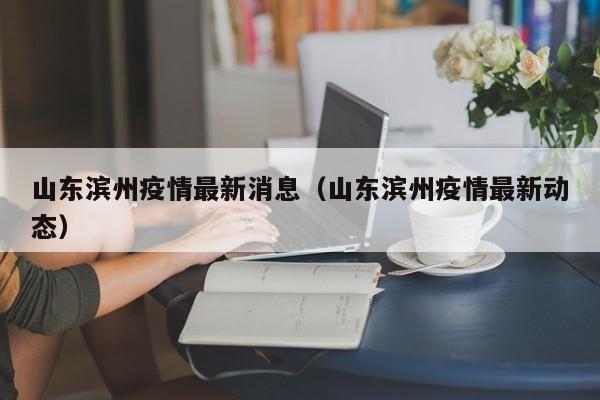山东滨州疫情最新消息（山东滨州疫情最新动态）