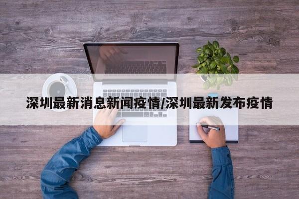 深圳最新消息新闻疫情/深圳最新发布疫情