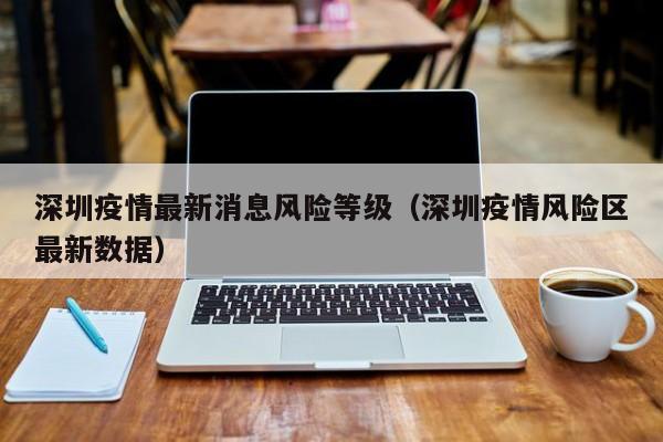 深圳疫情最新消息风险等级（深圳疫情风险区最新数据）