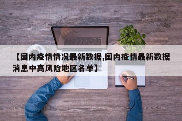 【国内疫情情况最新数据,国内疫情最新数据消息中高风险地区名单】