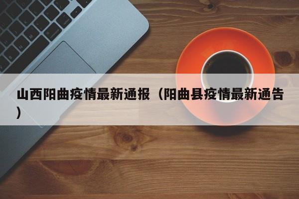 山西阳曲疫情最新通报（阳曲县疫情最新通告）
