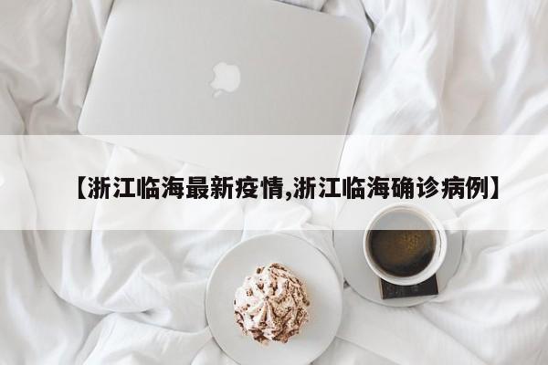 【浙江临海最新疫情,浙江临海确诊病例】