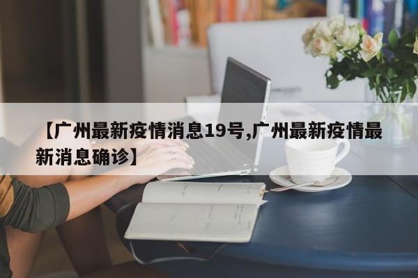 【广州最新疫情消息19号,广州最新疫情最新消息确诊】