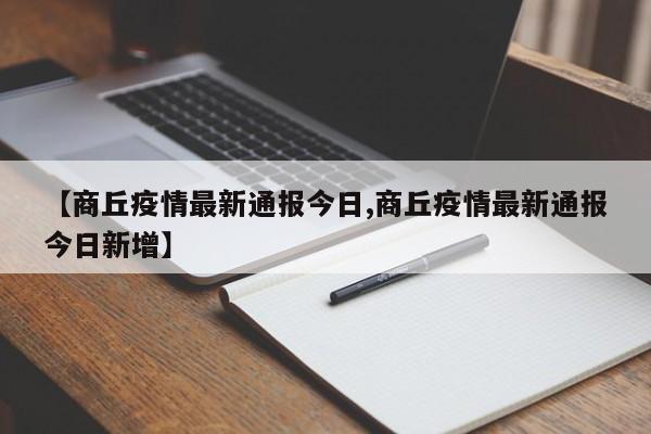 【商丘疫情最新通报今日,商丘疫情最新通报今日新增】