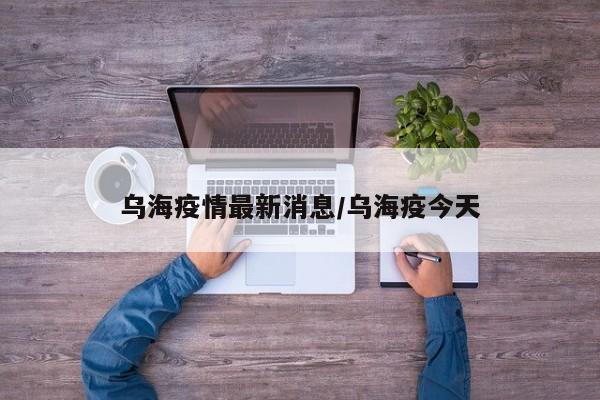 乌海疫情最新消息/乌海疫今天