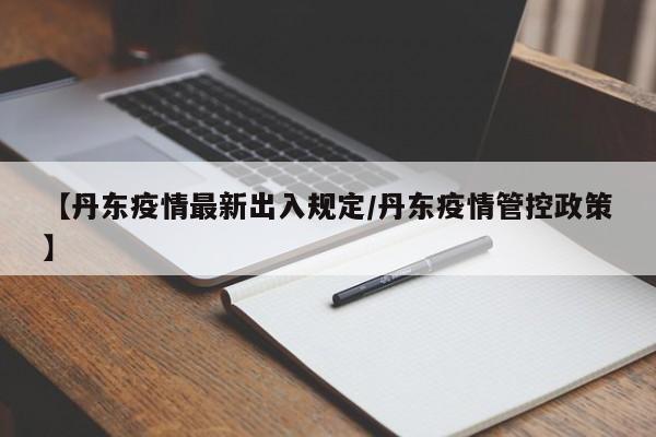【丹东疫情最新出入规定/丹东疫情管控政策】
