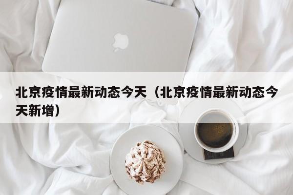 北京疫情最新动态今天（北京疫情最新动态今天新增）