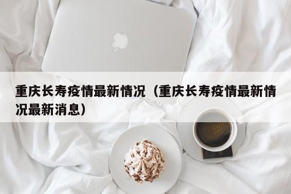 重庆长寿疫情最新情况（重庆长寿疫情最新情况最新消息）