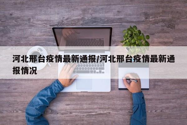 河北邢台疫情最新通报/河北邢台疫情最新通报情况