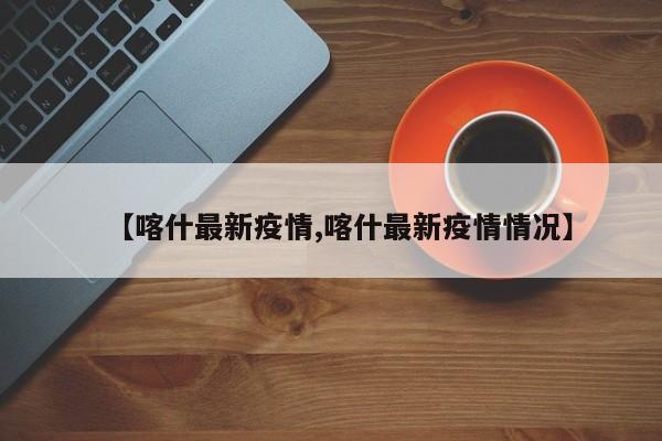 【喀什最新疫情,喀什最新疫情情况】