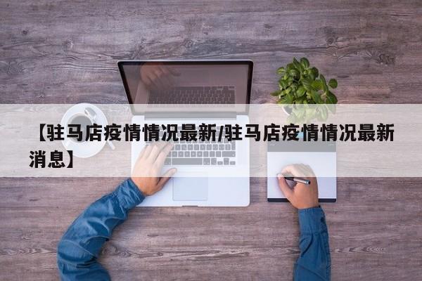 【驻马店疫情情况最新/驻马店疫情情况最新消息】