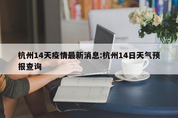 杭州14天疫情最新消息:杭州14日天气预报查询