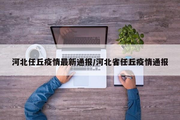 河北任丘疫情最新通报/河北省任丘疫情通报