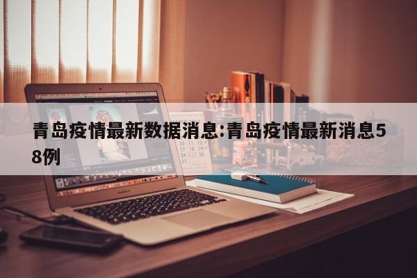 青岛疫情最新数据消息:青岛疫情最新消息58例