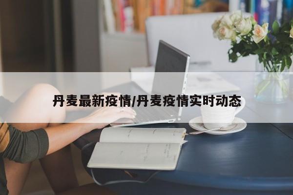 丹麦最新疫情/丹麦疫情实时动态