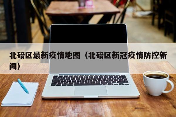 北碚区最新疫情地图（北碚区新冠疫情防控新闻）