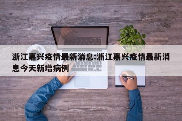 浙江嘉兴疫情最新消息:浙江嘉兴疫情最新消息今天新增病例