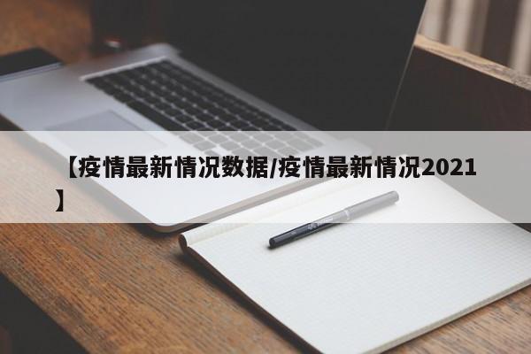 【疫情最新情况数据/疫情最新情况2021】
