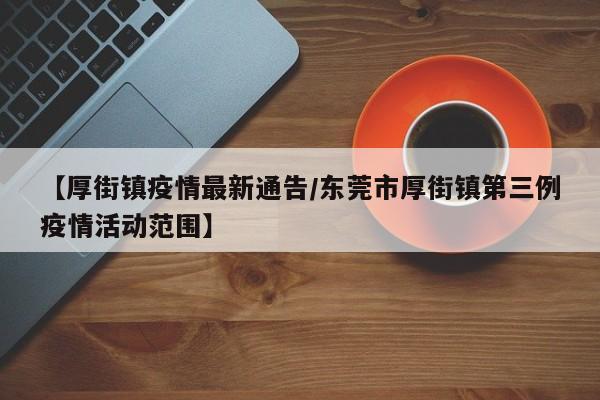 【厚街镇疫情最新通告/东莞市厚街镇第三例疫情活动范围】