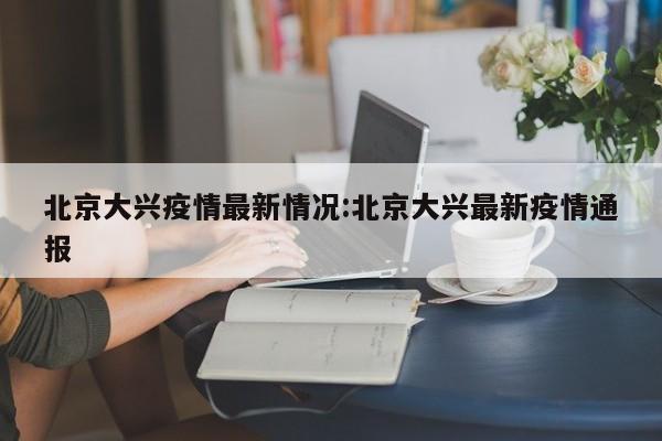 北京大兴疫情最新情况:北京大兴最新疫情通报
