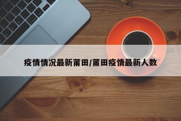 疫情情况最新莆田/莆田疫情最新人数