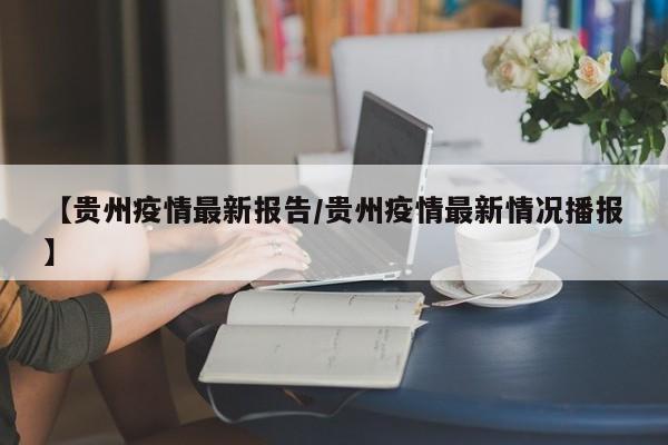 【贵州疫情最新报告/贵州疫情最新情况播报】