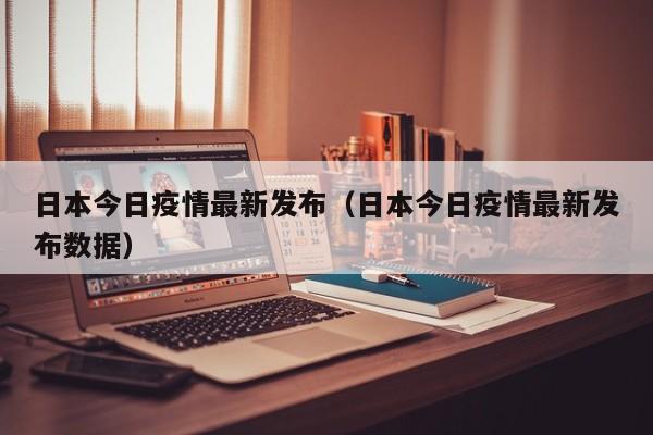日本今日疫情最新发布（日本今日疫情最新发布数据）