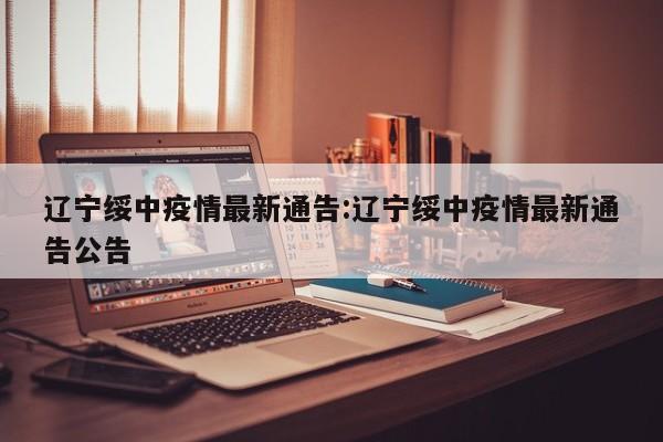 辽宁绥中疫情最新通告:辽宁绥中疫情最新通告公告