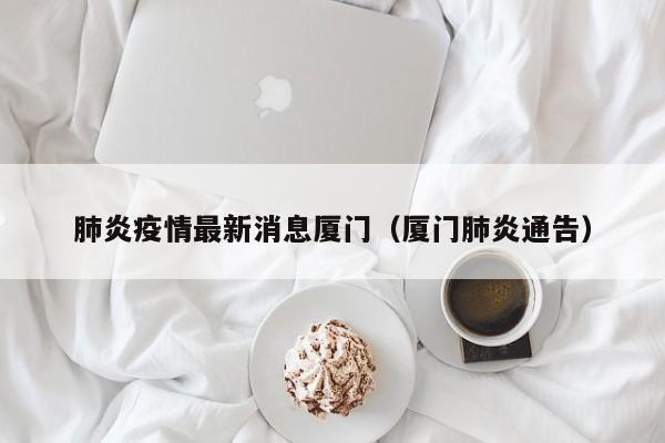 肺炎疫情最新消息厦门（厦门肺炎通告）