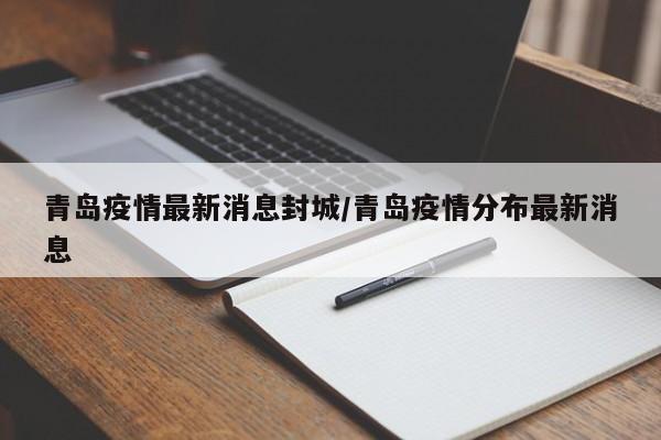 青岛疫情最新消息封城/青岛疫情分布最新消息