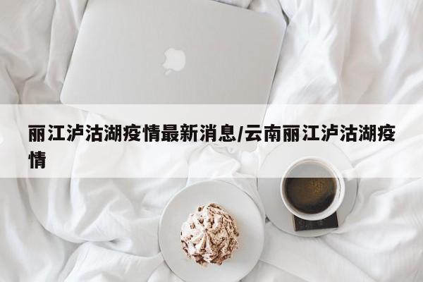 丽江泸沽湖疫情最新消息/云南丽江泸沽湖疫情