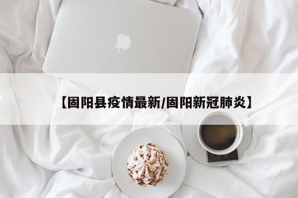 【固阳县疫情最新/固阳新冠肺炎】
