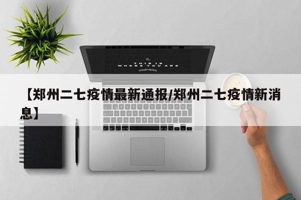 【郑州二七疫情最新通报/郑州二七疫情新消息】