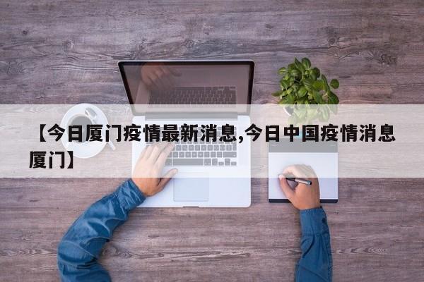 【今日厦门疫情最新消息,今日中国疫情消息厦门】