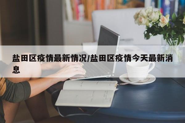 盐田区疫情最新情况/盐田区疫情今天最新消息