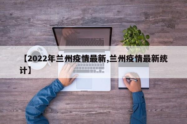 【2022年兰州疫情最新,兰州疫情最新统计】