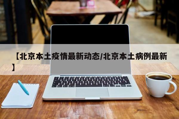 【北京本土疫情最新动态/北京本土病例最新】