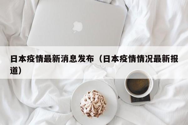 日本疫情最新消息发布（日本疫情情况最新报道）