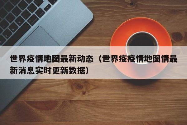 世界疫情地图最新动态（世界疫疫情地图情最新消息实时更新数据）