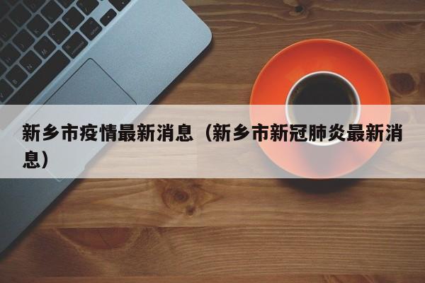 新乡市疫情最新消息（新乡市新冠肺炎最新消息）