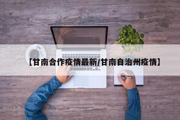 【甘南合作疫情最新/甘南自治州疫情】